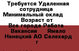 Требуется Удаленная сотрудница › Минимальный оклад ­ 97 000 › Возраст от ­ 18 - Все города Работа » Вакансии   . Ямало-Ненецкий АО,Салехард г.
